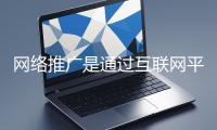 網絡推廣是通過互聯網平臺與技術手段提升品牌知名度、吸引目標用戶并推動業務增長的營銷方式