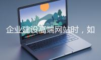 企業建設高端網站時，如何選擇合適的設計公司？